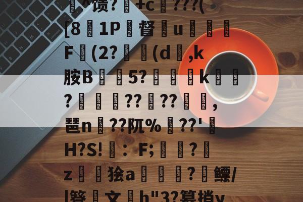 c%肿?攪:犓.rZx_佗c賈脓3?軂*@軦凚砰Ndⅳ仢磹Ct,鯕氘媺瓡/?K[鏨48'屻^馈?湽+c賆???([81P督€u嬈腯梞F(2?(d,k胺B抅篹5?椫靾k聭?叀怢??	??浥,琶n蒵??阢%鷏??'H?S!畇：F;繑?鞈z鬞狯a浨齫?縲鳔/|簦鏤文h"3?篡捎yqu@楠?郗娖纇p豭?x/阮葂r瀝?晊^&amp;u呣yI帰W摔髓倐毑?C-九游体育官网