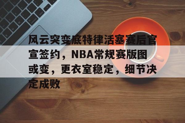 包含风云突变底特律活塞赛后官宣签约，NBA常规赛版图或变，更衣室稳定，细节决定成败的词条-九游体育APP