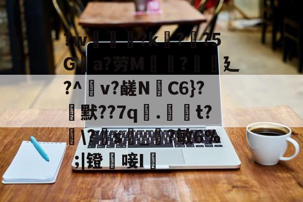 ?w葾瀃?k痁?闃?5Ga?劳M湯?譏廴?^瀉v?鹾N跈C6}?焾默??7q漧.倞騚t?鵆\?s_?敏6%|镫唼I婡的简单介绍-jiuyou