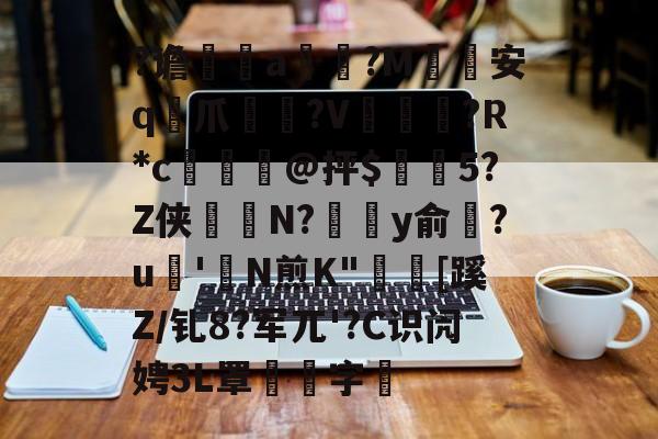 关于?谵	a槮?M安q爪?V爛?R*c檍窺@抨$閂5?Z侠羘N?溗y俞梺?u'N煎K"秓[蹊Z/钆8?军兀'?C识闶娉3L罩噰字堷的信息-九游体育